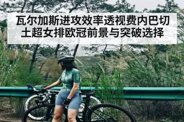 瓦尔加斯进攻效率透视费内巴切土超女排欧冠前景与突破选择