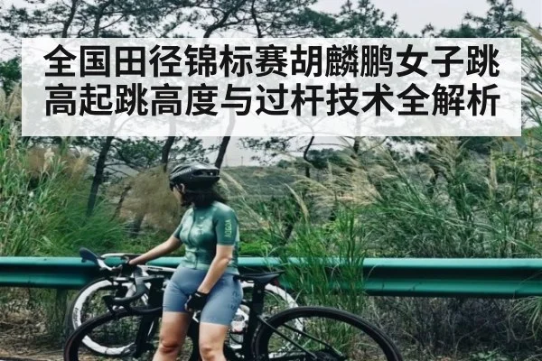 全国田径锦标赛胡麟鹏女子跳高起跳高度与过杆技术全解析