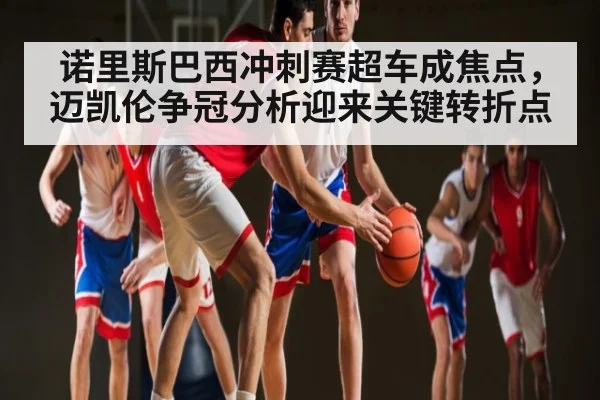 诺里斯巴西冲刺赛超车成焦点,迈凯伦争冠分析迎来关键转折点