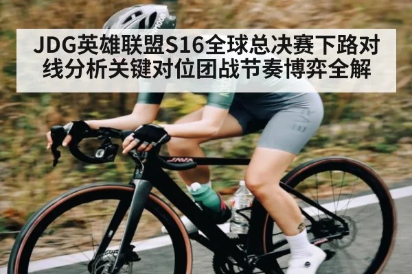 JDG英雄联盟S16全球总决赛下路对线分析关键对位团战节奏博弈全解
