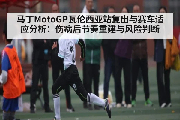马丁MotoGP瓦伦西亚站复出与赛车适应分析:伤病后节奏重建与风险判断