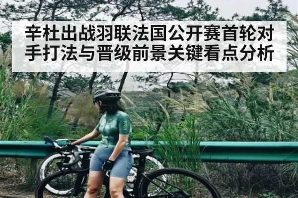 辛杜出战羽联法国公开赛首轮对手打法与晋级前景关键看点分析