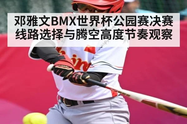 邓雅文BMX世界杯公园赛决赛线路选择与腾空高度节奏观察